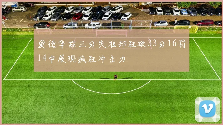 爱德华兹三分失准却狂砍33分16罚14中展现疯狂冲击力