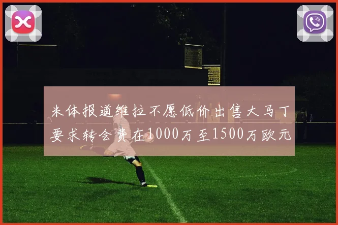 米体报道维拉不愿低价出售大马丁要求转会费在1000万至1500万欧元之间