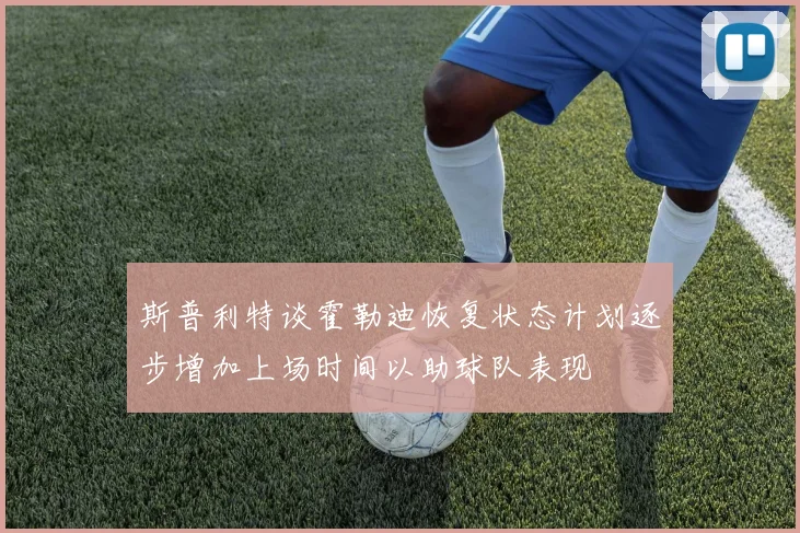 斯普利特谈霍勒迪恢复状态计划逐步增加上场时间以助球队表现