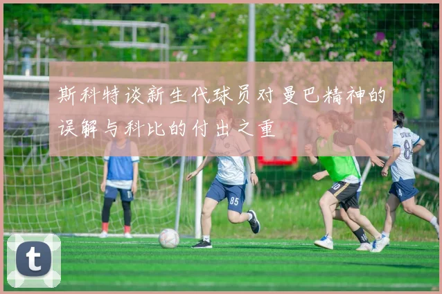 斯科特谈新生代球员对曼巴精神的误解与科比的付出之重