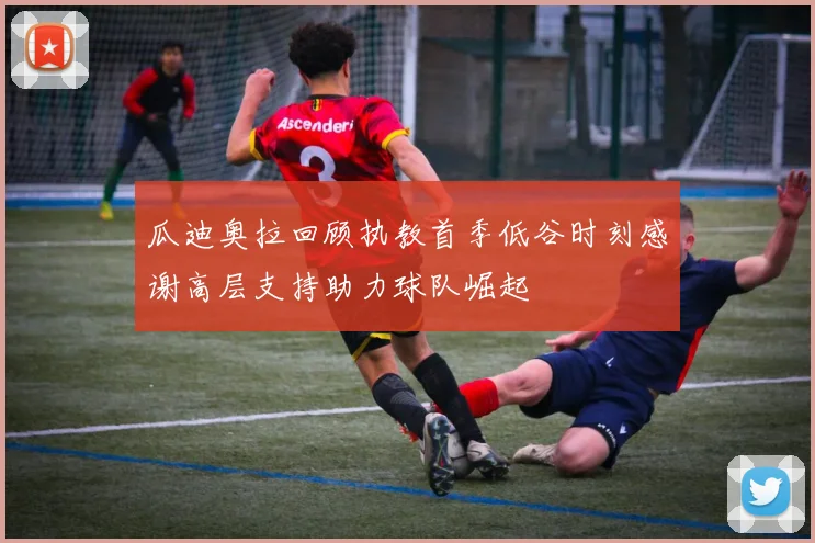 瓜迪奥拉回顾执教首季低谷时刻感谢高层支持助力球队崛起