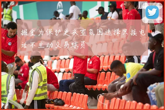 掘金为保护更衣室氛围选择只接电话不主动交易球员