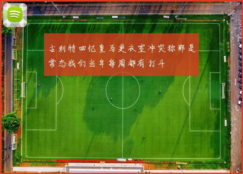 古利特回忆皇马更衣室冲突称那是常态我们当年每周都有打斗