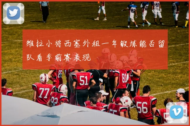 维拉小将西塞外租一年锻炼能否留队看季前赛表现