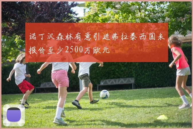 诺丁汉森林有意引进弗拉泰西国米报价至少2500万欧元