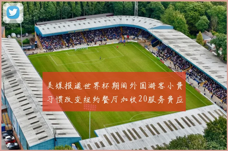 美媒报道世界杯期间外国游客小费习惯改变纽约餐厅加收20服务费应对