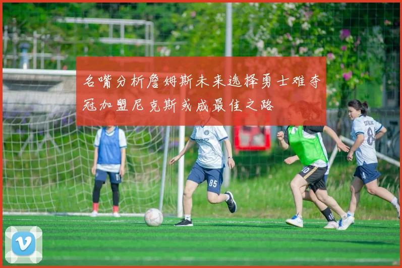 名嘴分析詹姆斯未来选择勇士难夺冠加盟尼克斯或成最佳之路