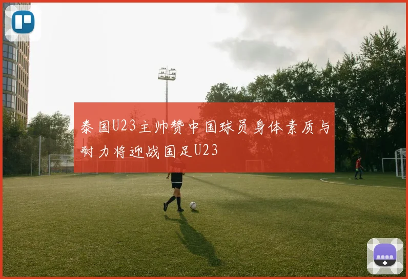泰国U23主帅赞中国球员身体素质与耐力将迎战国足U23