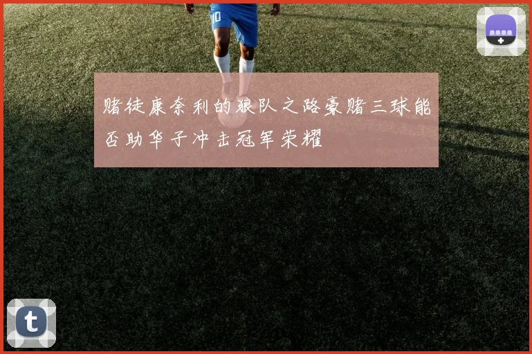 赌徒康奈利的狼队之路豪赌三球能否助华子冲击冠军荣耀