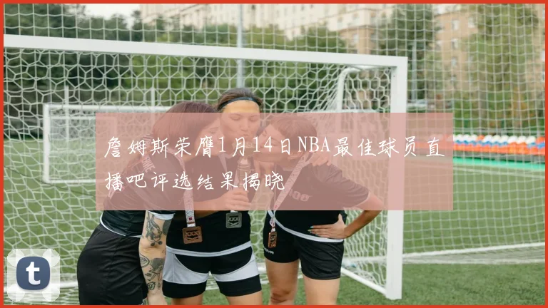 詹姆斯荣膺1月14日NBA最佳球员直播吧评选结果揭晓