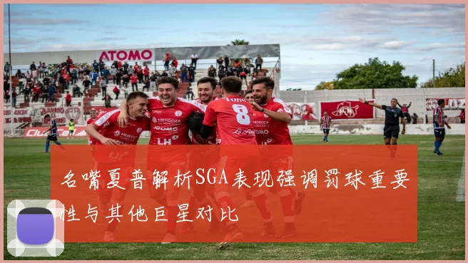 名嘴夏普解析SGA表现强调罚球重要性与其他巨星对比