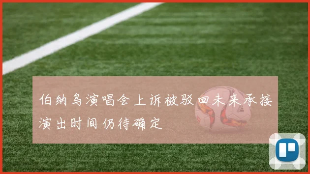 伯纳乌演唱会上诉被驳回未来承接演出时间仍待确定