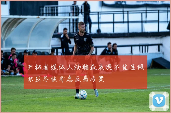 开拓者媒体人杨瀚森表现不佳吕佩尔应尽快考虑交易方案