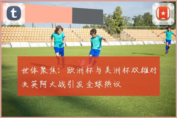 世体聚焦：欧洲杯与美洲杯双雄对决英阿大战引发全球热议