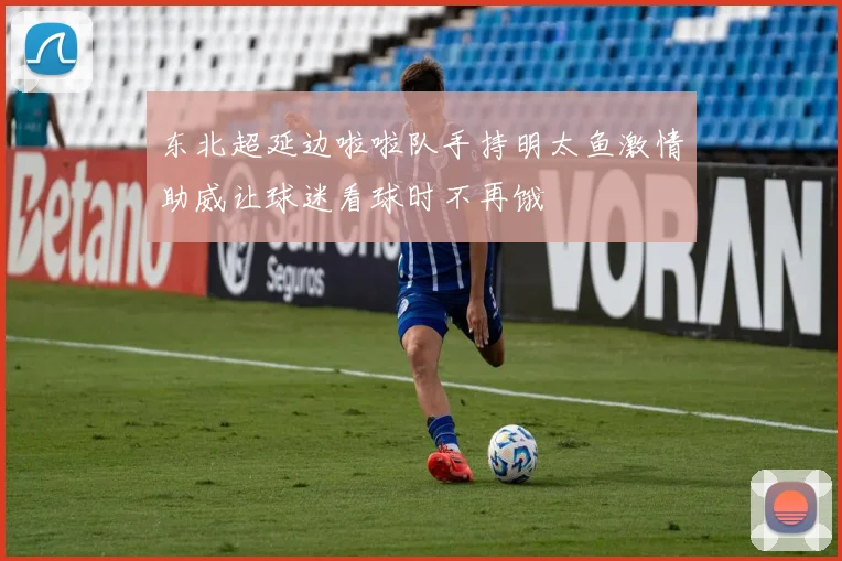 东北超延边啦啦队手持明太鱼激情助威让球迷看球时不再饿