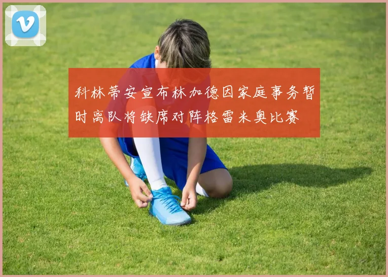 科林蒂安宣布林加德因家庭事务暂时离队将缺席对阵格雷米奥比赛