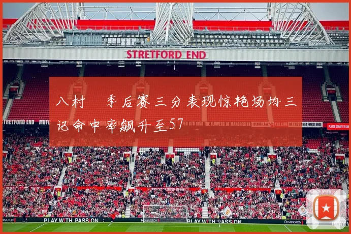八村塁季后赛三分表现惊艳场均三记命中率飙升至57