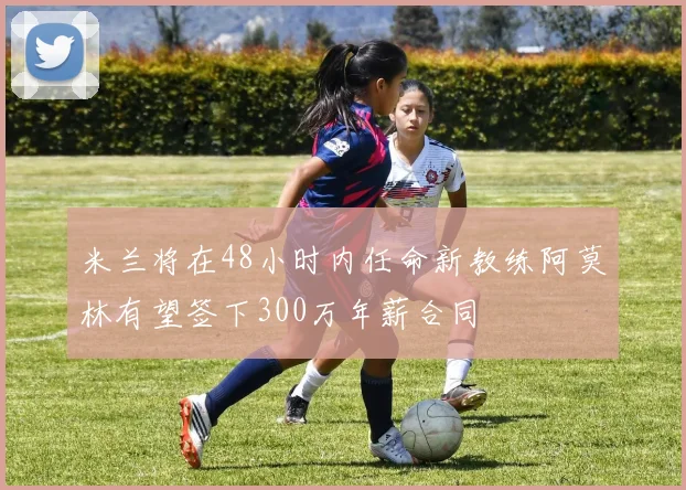 米兰将在48小时内任命新教练阿莫林有望签下300万年薪合同