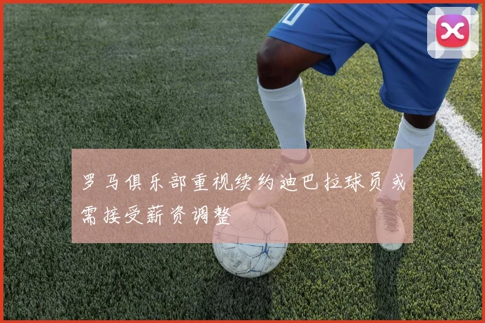 罗马俱乐部重视续约迪巴拉球员或需接受薪资调整