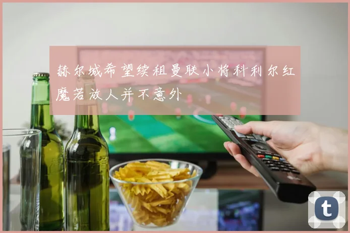 赫尔城希望续租曼联小将科利尔红魔若放人并不意外