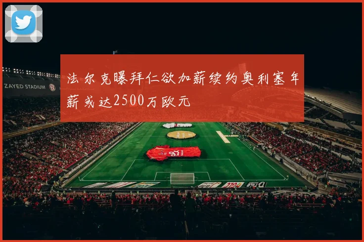 法尔克曝拜仁欲加薪续约奥利塞年薪或达2500万欧元